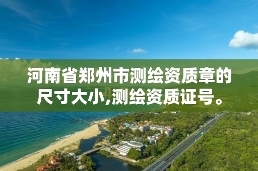 河南省郑州市测绘资质章的尺寸大小,测绘资质证号。