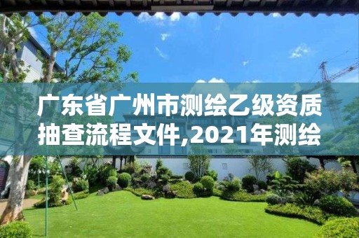 广东省广州市测绘乙级资质抽查流程文件,2021年测绘乙级资质申报制度