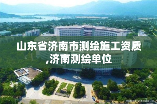 山东省济南市测绘施工资质,济南测绘单位