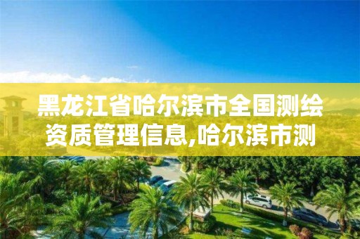 黑龙江省哈尔滨市全国测绘资质管理信息,哈尔滨市测绘公司