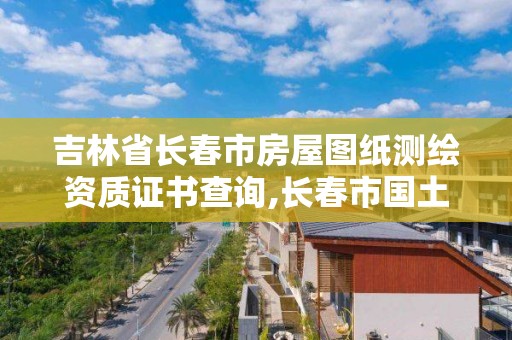 吉林省长春市房屋图纸测绘资质证书查询,长春市国土测绘院电话。