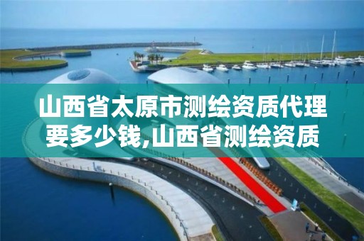 山西省太原市测绘资质代理要多少钱,山西省测绘资质2020。