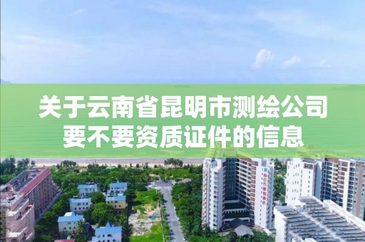 关于云南省昆明市测绘公司要不要资质证件的信息