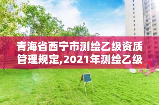 青海省西宁市测绘乙级资质管理规定,2021年测绘乙级资质申报制度