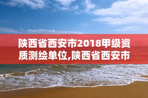 陕西省西安市2018甲级资质测绘单位,陕西省西安市2018甲级资质测绘单位有哪些