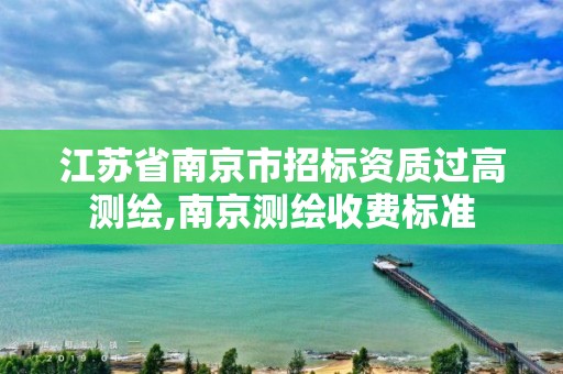 江苏省南京市招标资质过高测绘,南京测绘收费标准