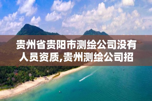 贵州省贵阳市测绘公司没有人员资质,贵州测绘公司招聘。