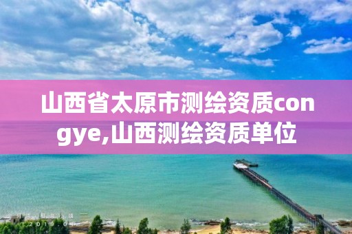 山西省太原市测绘资质congye,山西测绘资质单位