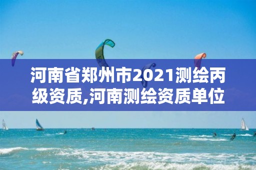 河南省郑州市2021测绘丙级资质,河南测绘资质单位查询