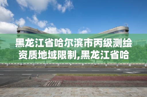 黑龙江省哈尔滨市丙级测绘资质地域限制,黑龙江省哈尔滨市测绘局