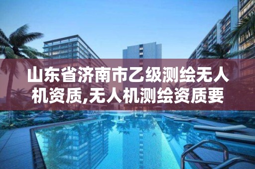 山东省济南市乙级测绘无人机资质,无人机测绘资质要求。