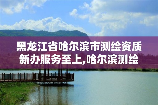 黑龙江省哈尔滨市测绘资质新办服务至上,哈尔滨测绘局是干什么的