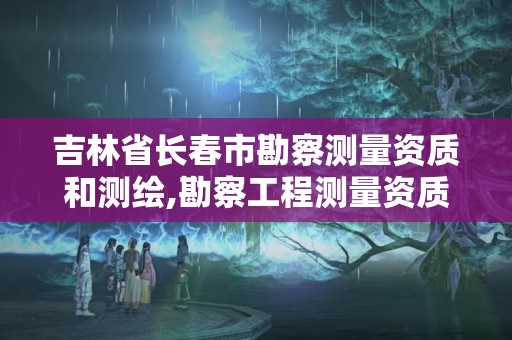 吉林省长春市勘察测量资质和测绘,勘察工程测量资质