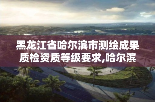 黑龙江省哈尔滨市测绘成果质检资质等级要求,哈尔滨测绘公司招聘。