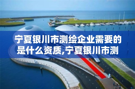 宁夏银川市测绘企业需要的是什么资质,宁夏银川市测绘企业需要的是什么资质证书。