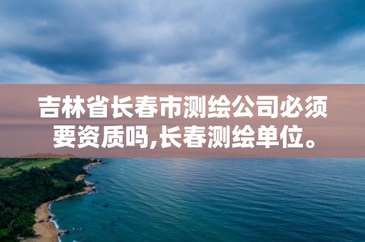 吉林省长春市测绘公司必须要资质吗,长春测绘单位。