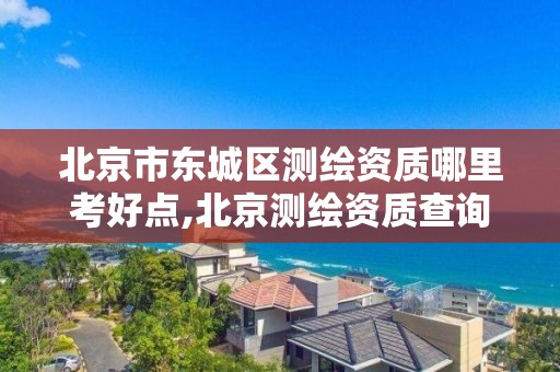 北京市东城区测绘资质哪里考好点,北京测绘资质查询