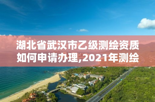 湖北省武汉市乙级测绘资质如何申请办理,2021年测绘乙级资质申报条件。