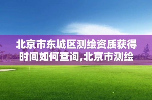 北京市东城区测绘资质获得时间如何查询,北京市测绘机构