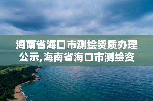 海南省海口市测绘资质办理公示,海南省海口市测绘资质办理公示名单。