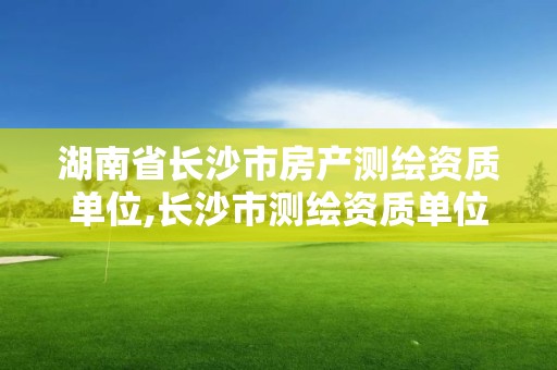 湖南省长沙市房产测绘资质单位,长沙市测绘资质单位名单