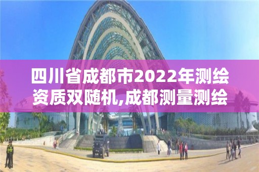 四川省成都市2022年测绘资质双随机,成都测量测绘