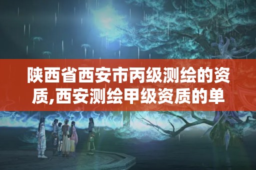 陕西省西安市丙级测绘的资质,西安测绘甲级资质的单位