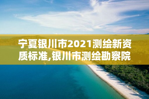 宁夏银川市2021测绘新资质标准,银川市测绘勘察院