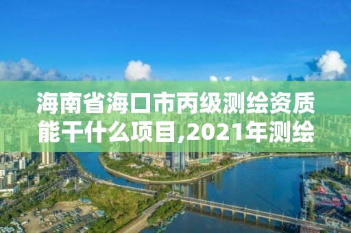 海南省海口市丙级测绘资质能干什么项目,2021年测绘丙级资质申报条件。