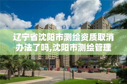 辽宁省沈阳市测绘资质取消办法了吗,沈阳市测绘管理办公室