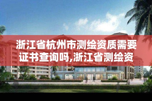 浙江省杭州市测绘资质需要证书查询吗,浙江省测绘资质管理实施细则