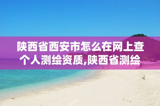 陕西省西安市怎么在网上查个人测绘资质,陕西省测绘资质管理信息系统。