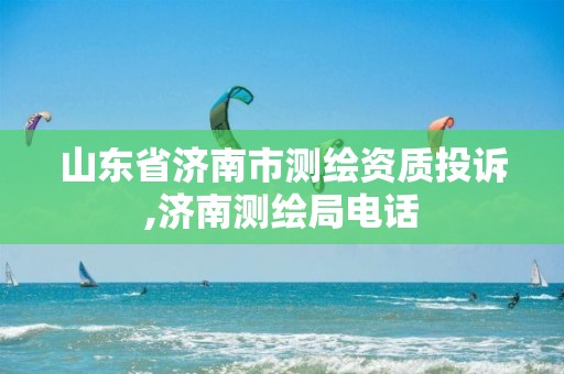 山东省济南市测绘资质投诉,济南测绘局电话