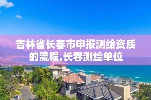 吉林省长春市申报测绘资质的流程,长春测绘单位