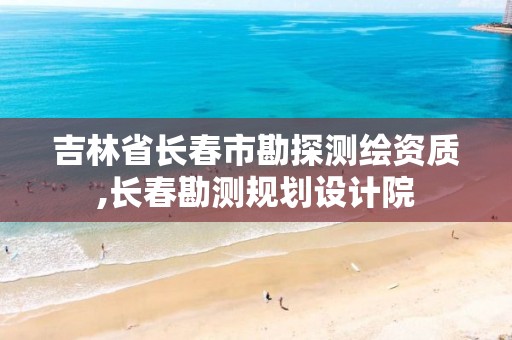 吉林省长春市勘探测绘资质,长春勘测规划设计院