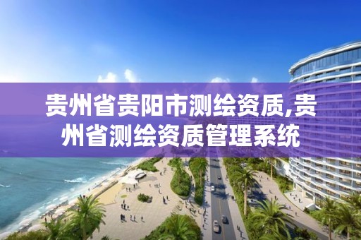 贵州省贵阳市测绘资质,贵州省测绘资质管理系统