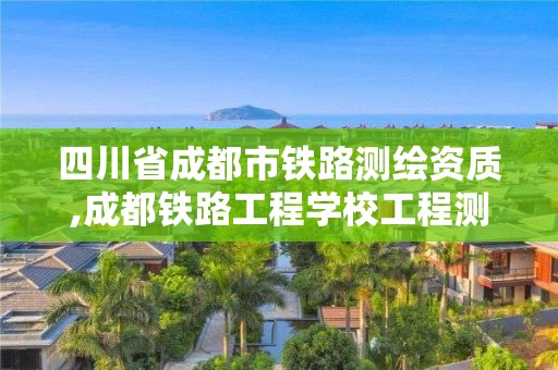 四川省成都市铁路测绘资质,成都铁路工程学校工程测量这个专业好吗