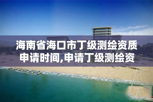 海南省海口市丁级测绘资质申请时间,申请丁级测绘资质的具体流程