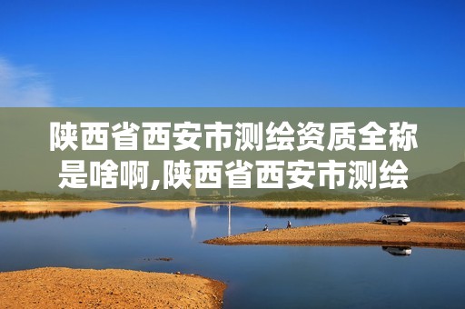 陕西省西安市测绘资质全称是啥啊,陕西省西安市测绘资质全称是啥啊电话