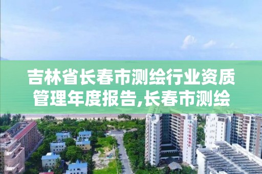 吉林省长春市测绘行业资质管理年度报告,长春市测绘院属于什么单位。