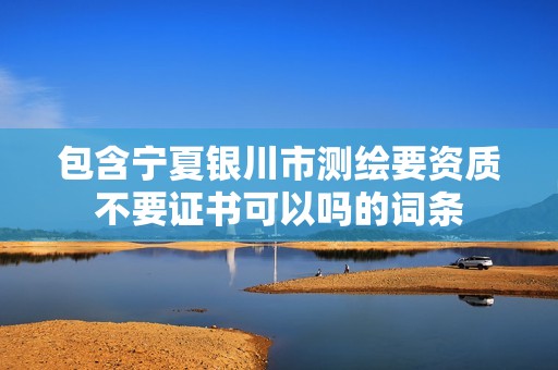 包含宁夏银川市测绘要资质不要证书可以吗的词条