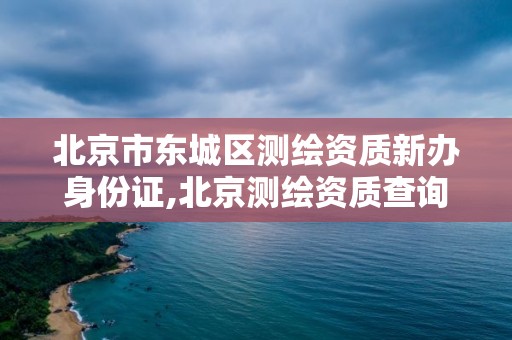 北京市东城区测绘资质新办身份证,北京测绘资质查询