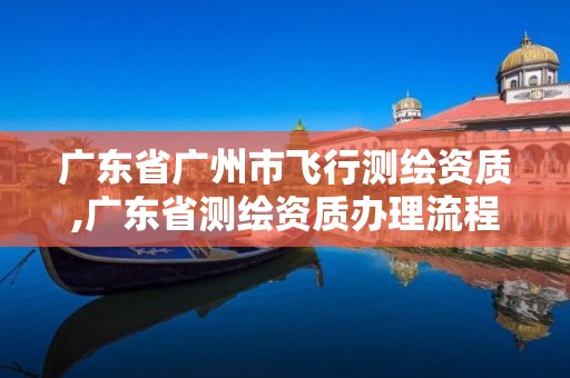 广东省广州市飞行测绘资质,广东省测绘资质办理流程