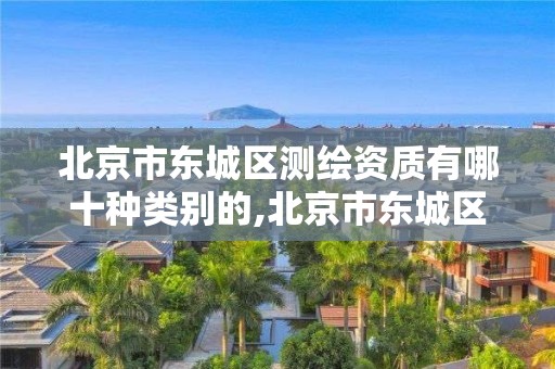 北京市东城区测绘资质有哪十种类别的,北京市东城区测绘资质有哪十种类别的公司