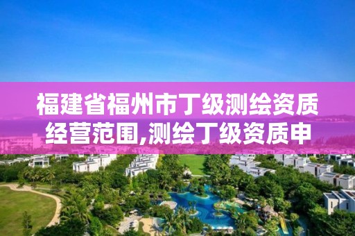 福建省福州市丁级测绘资质经营范围,测绘丁级资质申报条件。