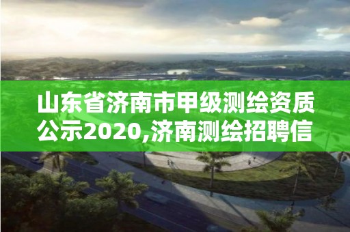 山东省济南市甲级测绘资质公示2020,济南测绘招聘信息网