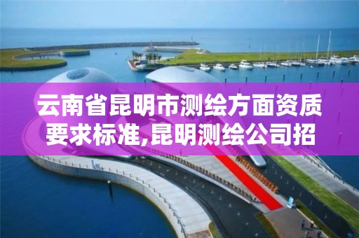 云南省昆明市测绘方面资质要求标准,昆明测绘公司招聘信息