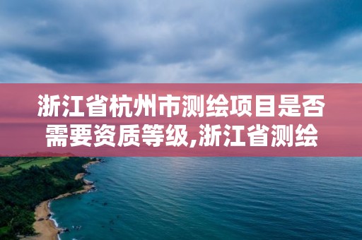 浙江省杭州市测绘项目是否需要资质等级,浙江省测绘资质标准。