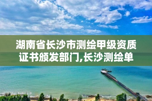 湖南省长沙市测绘甲级资质证书颁发部门,长沙测绘单位。