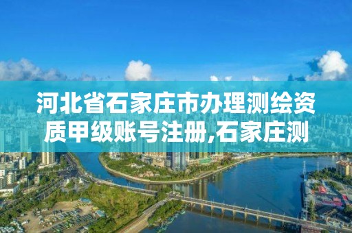 河北省石家庄市办理测绘资质甲级账号注册,石家庄测绘院是国企吗。